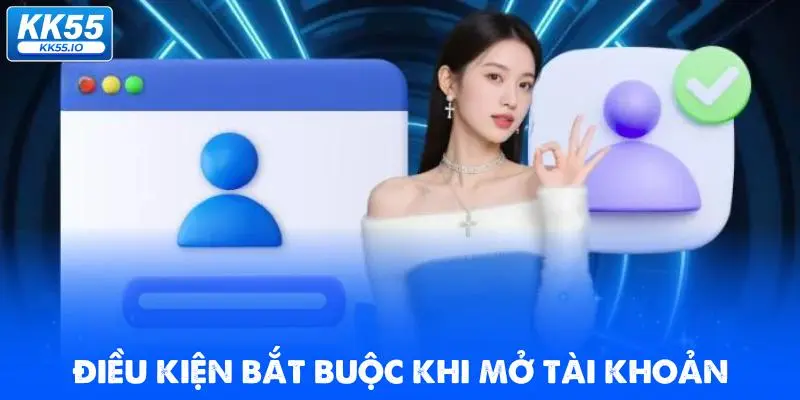 Đăng Ký KK55 | Mở Tài Khoản +58K Không Cần Nạp 1 dieu-kien-bat-buoc-khi-mo-tai-khoan